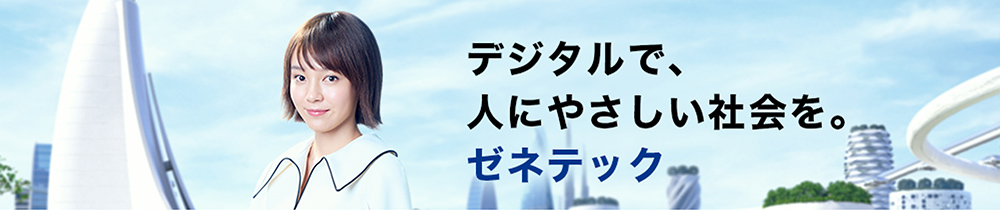 デジタルで、人にやさしい社会を。ゼネテック