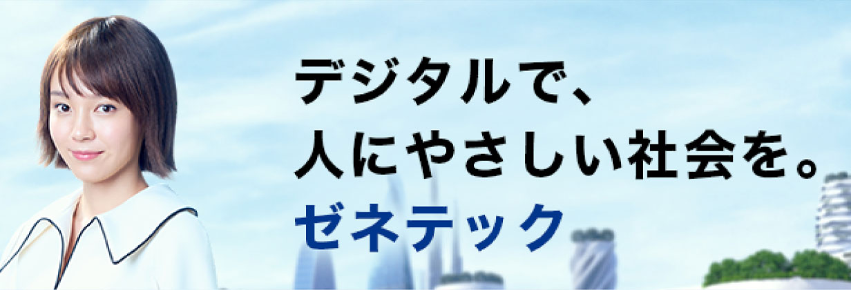 デジタルで、人にやさしい社会を。ゼネテック