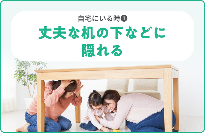 自宅にいる時❶丈夫な机の下などに隠れる