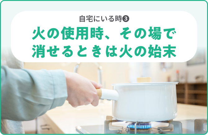 自宅にいる時❸火の使用時、その場で消せるときは火の始末