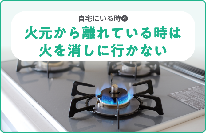自宅にいる時❹火元から離れている時は火を消しに行かない