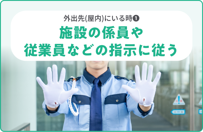 外出先(屋内)にいる時❶施設の係員や従業員などの指示に従う