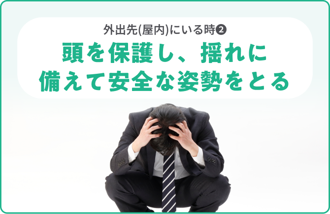 外出先(屋内)にいる時❷頭を保護し、揺れに備えて安全な姿勢をとる