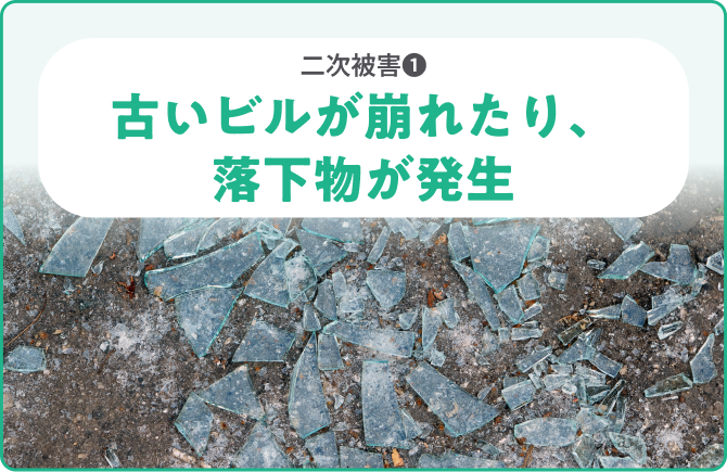 二次被害❶古いビルが崩れたり、落下物が発生
