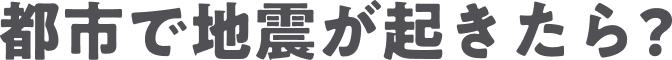 都市で地震が起きたら?