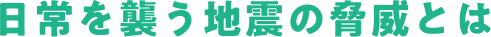 日常を襲う地震の脅威とは
