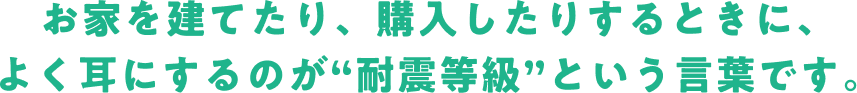 お家を建てたり、購入したりするときに、よく耳にするのが“耐震等級”という言葉です。