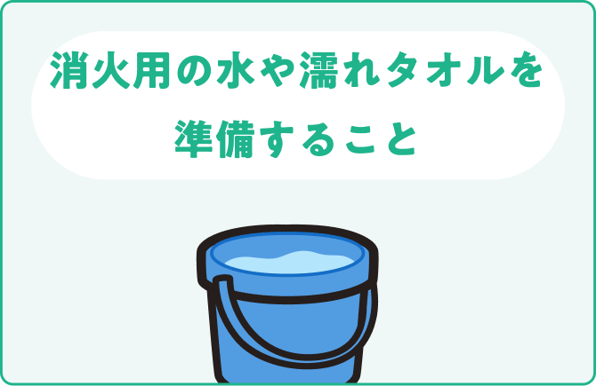 消火用の水や濡れタオルを準備すること