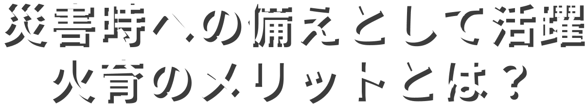 災害時への備えとして活躍 火育のメリットとは？