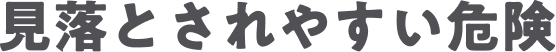 見落とされやすい危険