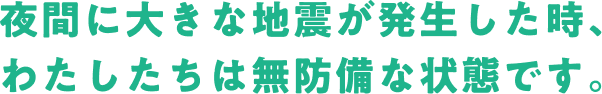 夜間に大きな地震が発生した時、わたしたちは無防備な状態です。