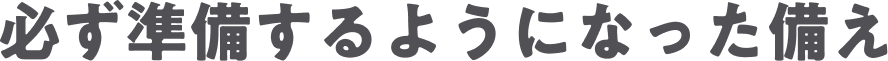必ず準備するようになった備え