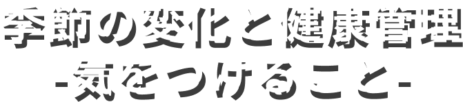 季節の変化と健康管理-気をつけること-